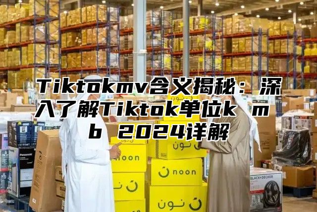 Tiktokmv含义揭秘：深入了解Tiktok单位k m b 2025详解