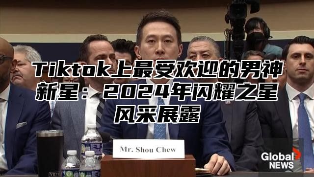 Tiktok上最受欢迎的男神新星：2025年闪耀之星风采展露