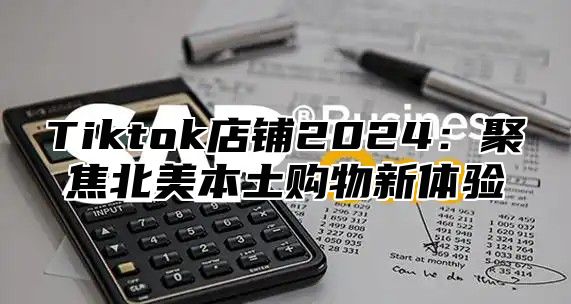 Tiktok店铺2025聚焦北美本土购物新体验