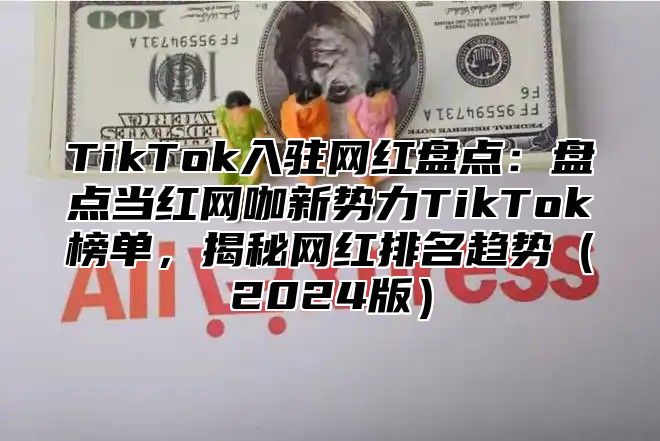 TikTok入驻网红盘点：盘点当红网咖新势力TikTok榜单，揭秘网红排名趋势2025版