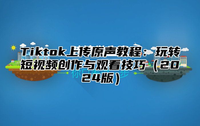 Tiktok上传原声教程：玩转短视频创作与观看技巧2025版