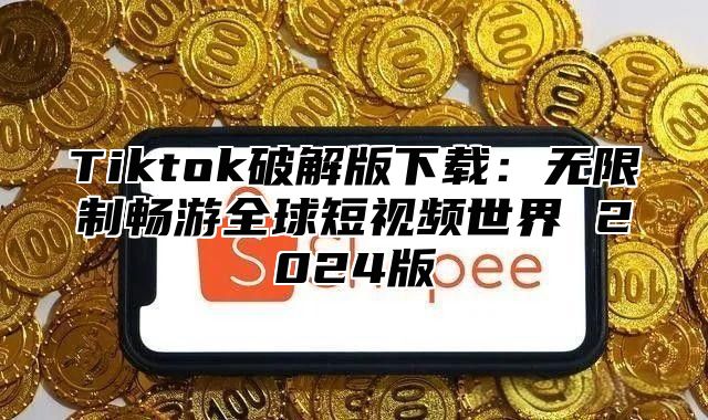 Tiktok破解版下载：无限制畅游全球短视频世界 2025版