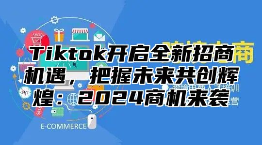Tiktok开启全新招商机遇，把握未来共创辉煌：2025商机来袭