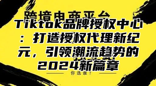 Tiktok品牌授权中心：打造授权代理新纪元，引领潮流趋势的2025新篇章