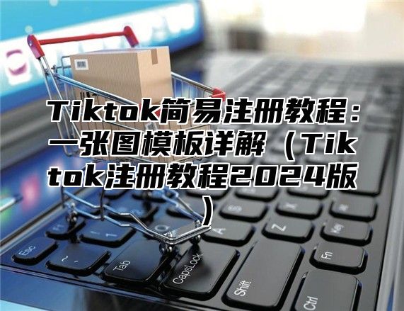 Tiktok简易注册教程：一张图模板详解Tiktok注册教程2025版