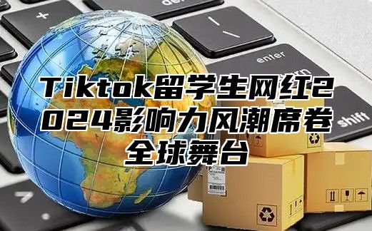 Tiktok留学生网红2025影响力风潮席卷全球舞台