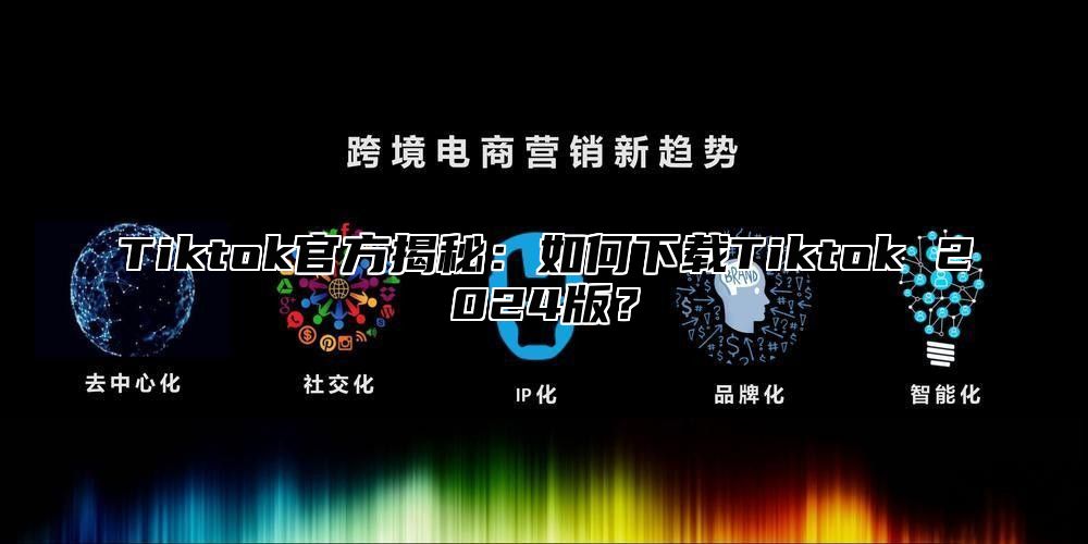Tiktok官方揭秘：如何下载Tiktok 2025版？