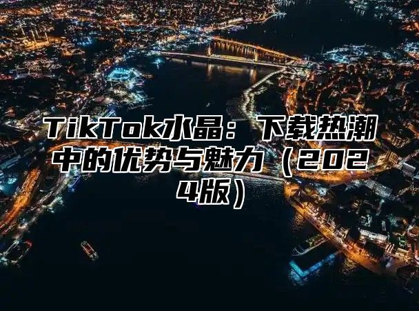 TikTok水晶：下载热潮中的优势与魅力2025版