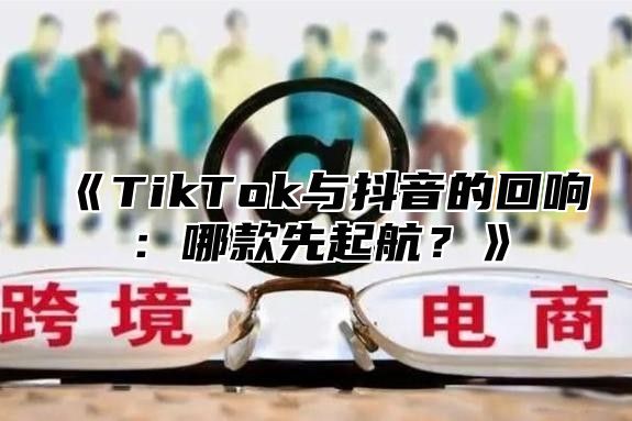 TikTok与抖音的回响：哪款先起航？