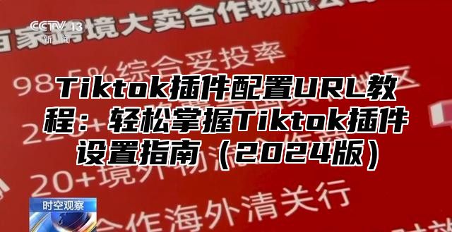 Tiktok插件配置URL教程：轻松掌握Tiktok插件设置指南2025版