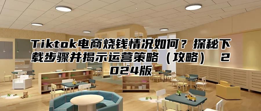Tiktok电商烧钱情况如何？探秘下载步骤并揭示运营策略攻略 2025版