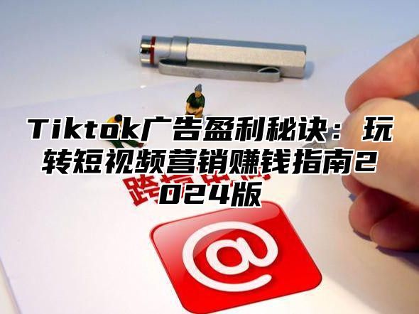Tiktok广告盈利秘诀：玩转短视频营销赚钱指南2025版