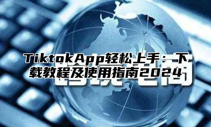TiktokApp轻松上手：下载教程及使用指南2025