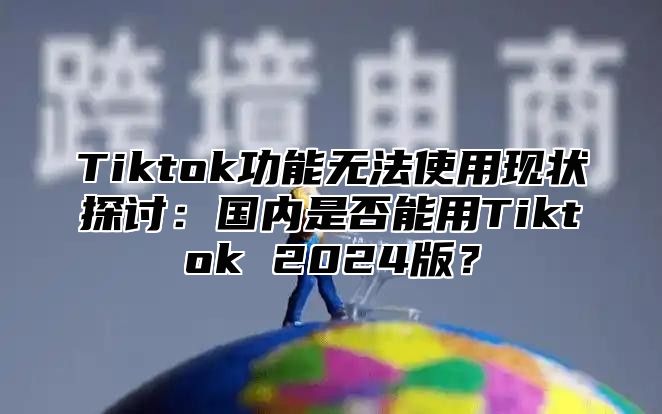 Tiktok功能无法使用现状探讨：国内是否能用Tiktok 2025版？