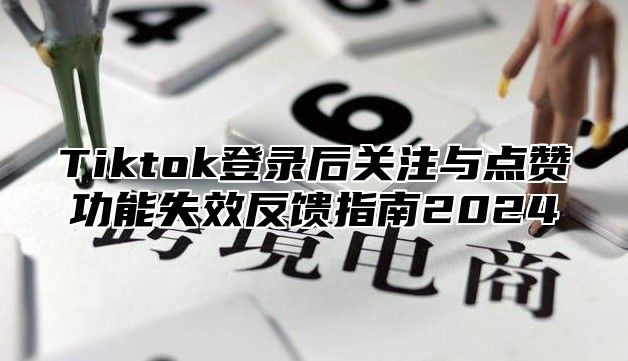 Tiktok登录后关注与点赞功能失效反馈指南2025
