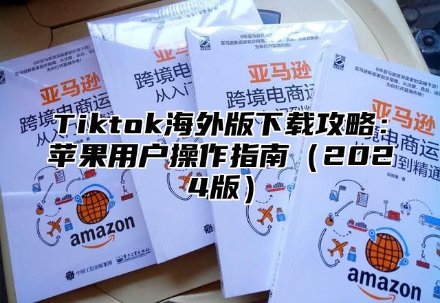 Tiktok海外版下载攻略：苹果用户操作指南2025版