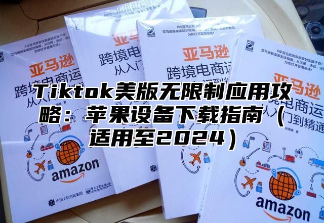 Tiktok美版无限制应用攻略：苹果设备下载指南适用至2025