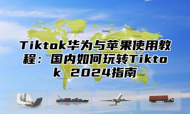 Tiktok华为与苹果使用教程：国内如何玩转Tiktok 2025指南