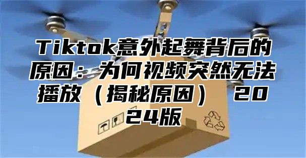 Tiktok意外起舞背后的原因：为何视频突然无法播放揭秘原因 2025版
