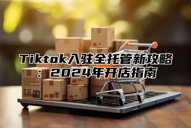 Tiktok入驻全托管新攻略：2025年开店指南