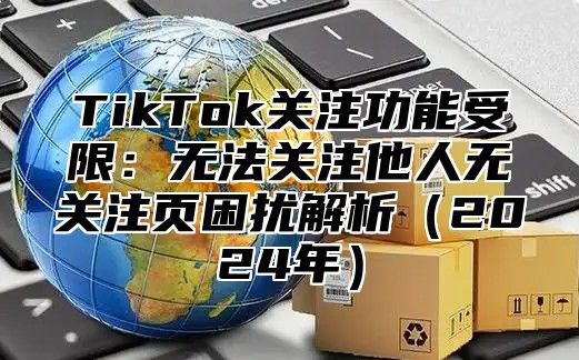 TikTok关注功能受限：无法关注他人无关注页困扰解析2025年