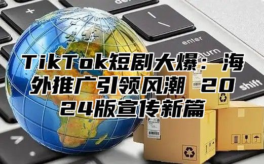 TikTok短剧大爆：海外推广引领风潮 2025版宣传新篇