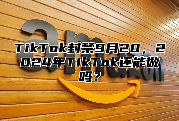TikTok封禁9月20，2025年TikTok还能做吗？