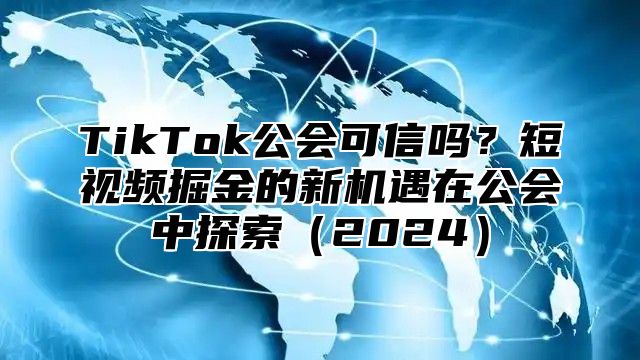 TikTok公会可信吗？短视频掘金的新机遇在公会中探索2025