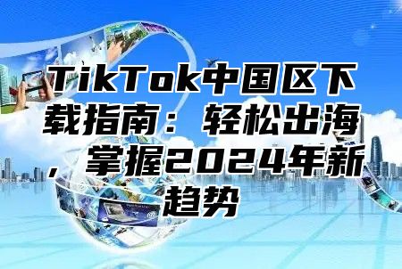 TikTok中国区下载指南：轻松出海，掌握2025年新趋势