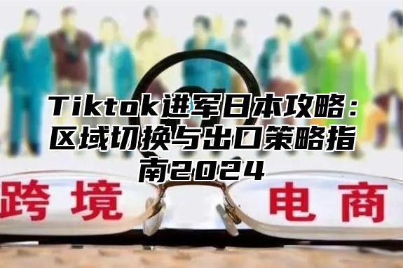 Tiktok进军日本攻略：区域切换与出口策略指南2025