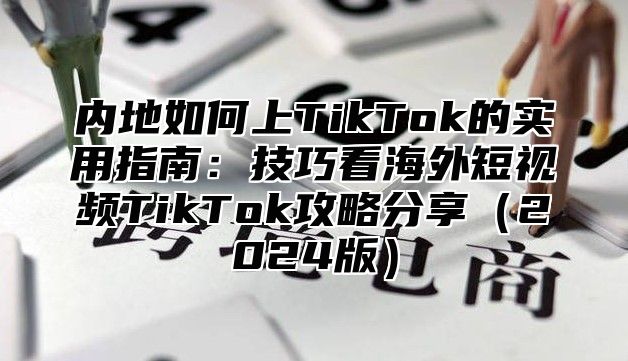内地如何上TikTok的实用指南：技巧看海外短视频TikTok攻略分享2025版