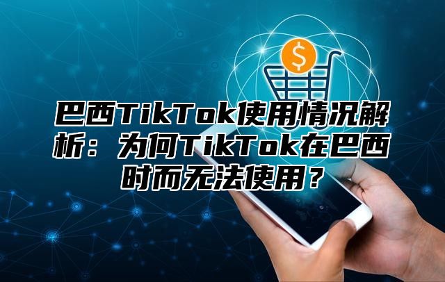 巴西TikTok使用情况解析：为何TikTok在巴西时而无法使用？