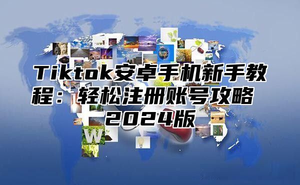 Tiktok安卓手机新手教程：轻松注册账号攻略 2025版