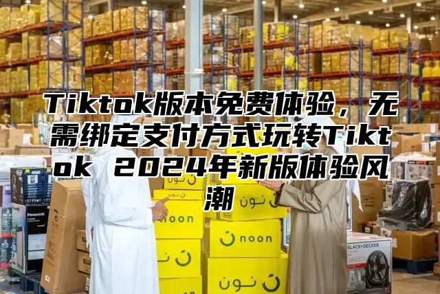 Tiktok版本免费体验，无需绑定支付方式玩转Tiktok 2025年新版体验风潮