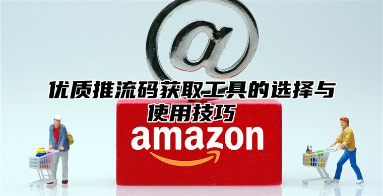 优质推流码获取工具的选择与使用技巧