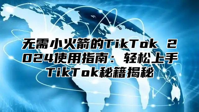 无需小火箭的TikTok 2025使用指南：轻松上手TikTok秘籍揭秘