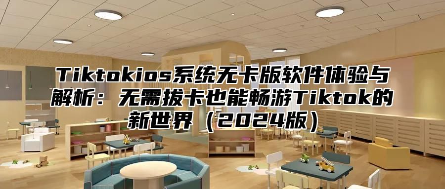 Tiktokios系统无卡版软件体验与解析：无需拔卡也能畅游Tiktok的新世界2025版