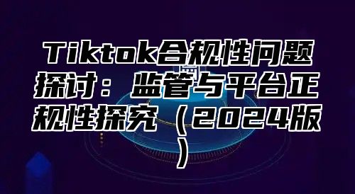 Tiktok合规性问题探讨：监管与平台正规性探究2025版