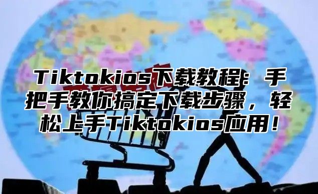 Tiktokios下载教程：手把手教你搞定下载步骤，轻松上手Tiktokios应用！