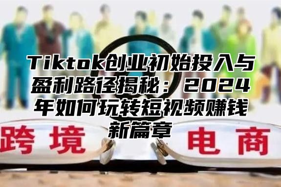 Tiktok创业初始投入与盈利路径揭秘：2025年如何玩转短视频赚钱新篇章