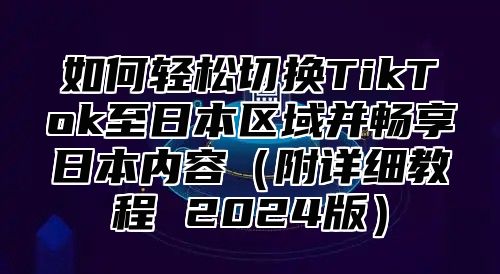 如何轻松切换TikTok至日本区域并畅享日本内容附详细教程 2025版