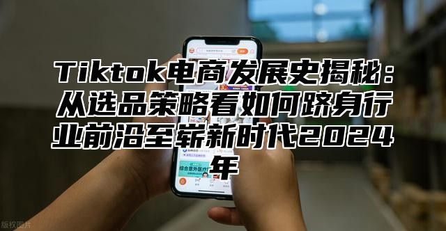 Tiktok电商发展史揭秘：从选品策略看如何跻身行业前沿至崭新时代2025年