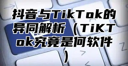 抖音与TikTok的异同解析TiKTok究竟是何软件