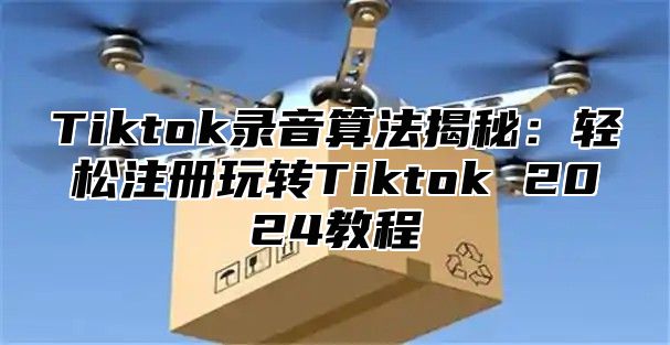 Tiktok录音算法揭秘：轻松注册玩转Tiktok 2025教程
