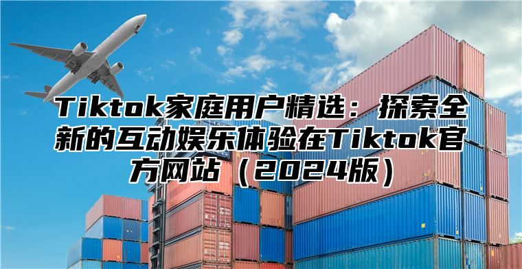 Tiktok家庭用户精选：探索全新的互动娱乐体验在Tiktok官方网站2025版
