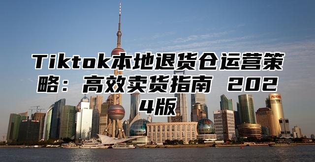 Tiktok本地退货仓运营策略：高效卖货指南 2025版