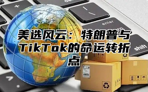 美选风云：特朗普与TikTok的命运转折点