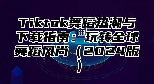 Tiktok舞蹈热潮与下载指南：玩转全球舞蹈风尚2025版