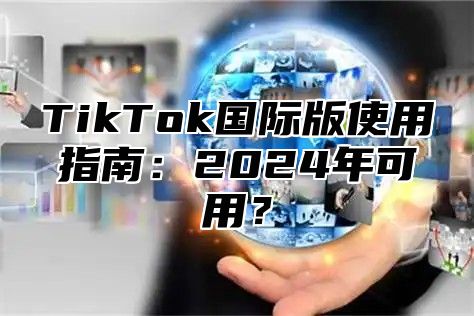 TikTok国际版使用指南：2025年可用？