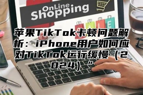 苹果TikTok卡顿问题解析：iPhone用户如何应对TikTok运行缓慢2025”